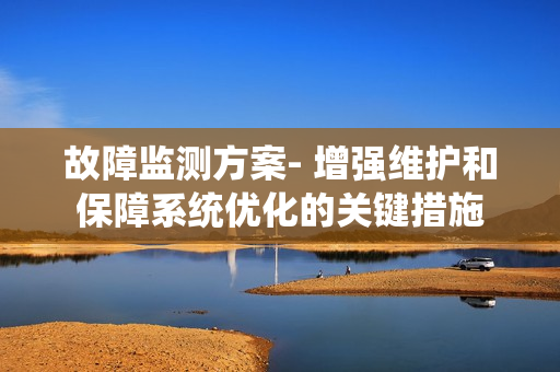 故障監(jiān)測(cè)方案- 增強(qiáng)維護(hù)和保障系統(tǒng)優(yōu)化的關(guān)鍵措施