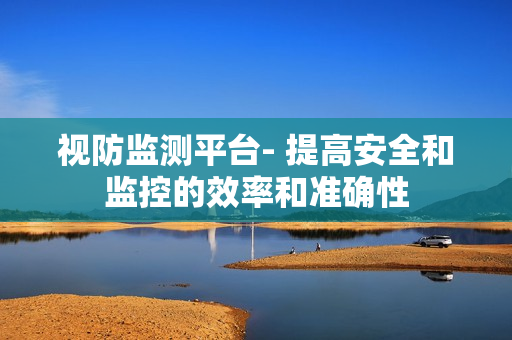 視防監(jiān)測平臺- 提高安全和監(jiān)控的效率和準(zhǔn)確性