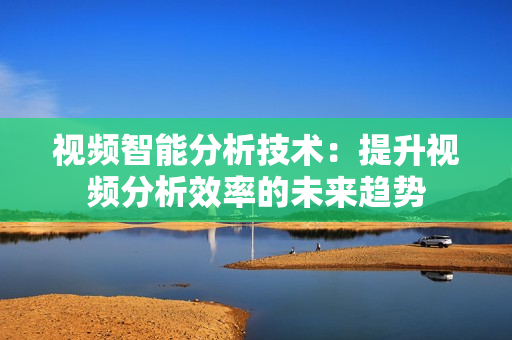 視頻智能分析技術(shù)：提升視頻分析效率的未來趨勢
