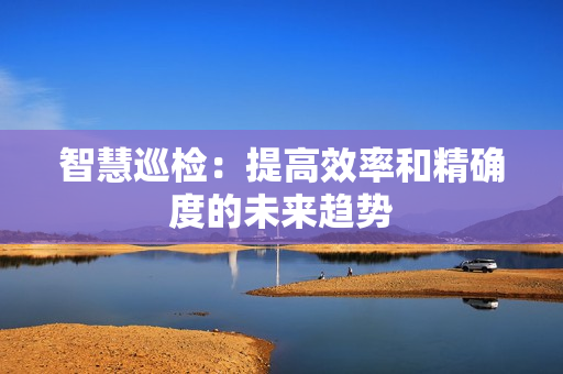 智慧巡檢：提高效率和精確度的未來趨勢