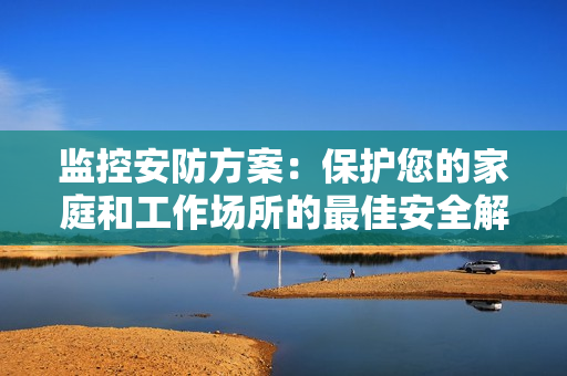 監(jiān)控安防方案：保護(hù)您的家庭和工作場所的最佳安全解決方案