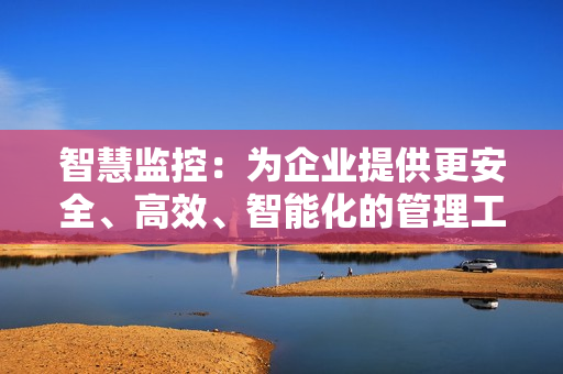 智慧監(jiān)控：為企業(yè)提供更安全、高效、智能化的管理工具