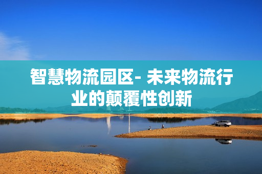 智慧物流園區(qū)- 未來物流行業(yè)的顛覆性創(chuàng)新