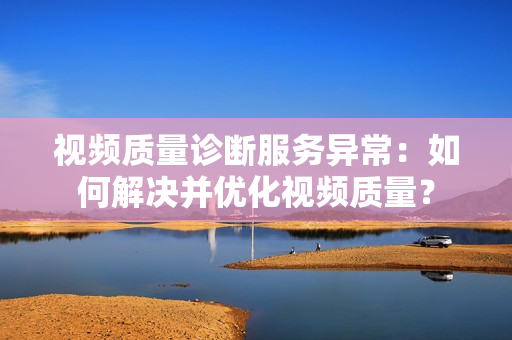視頻質(zhì)量診斷服務(wù)異常：如何解決并優(yōu)化視頻質(zhì)量？