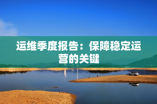 運(yùn)維季度報(bào)告：保障穩(wěn)定運(yùn)營(yíng)的關(guān)鍵