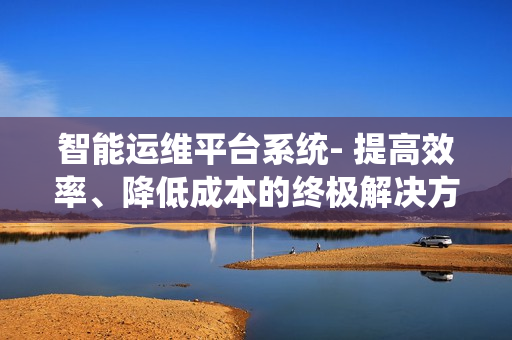 智能運維平臺系統(tǒng)- 提高效率、降低成本的終極解決方案