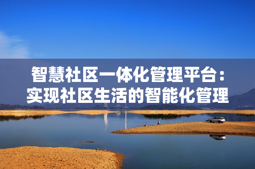 智慧社区一体化管理平台：实现社区生活的智能化管理