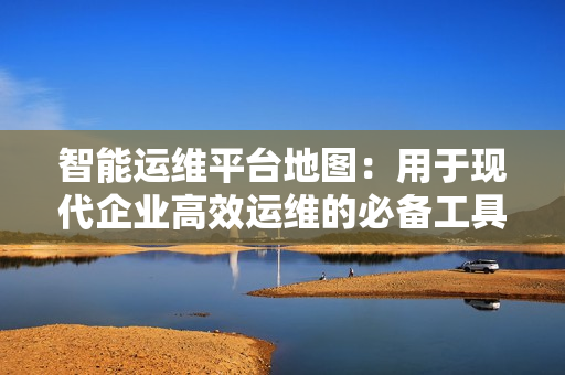 智能運(yùn)維平臺(tái)地圖：用于現(xiàn)代企業(yè)高效運(yùn)維的必備工具