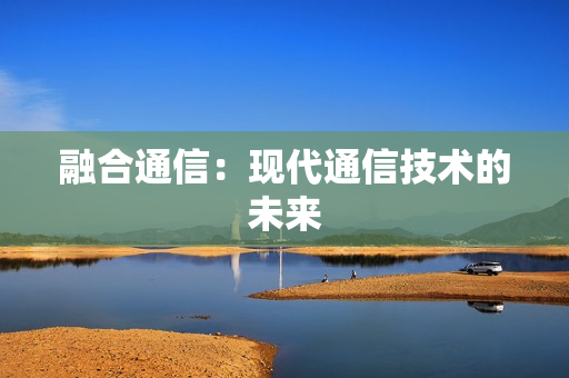 融合通信：現(xiàn)代通信技術(shù)的未來