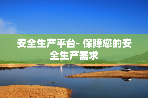 安全生產(chǎn)平臺(tái)- 保障您的安全生產(chǎn)需求