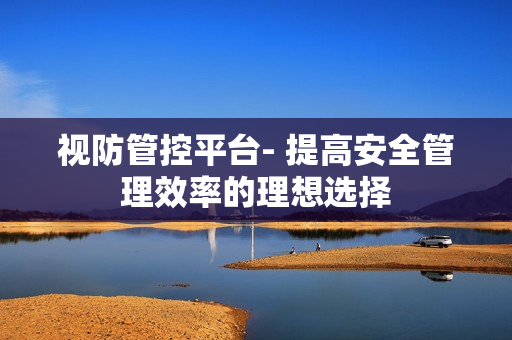 視防管控平臺(tái)- 提高安全管理效率的理想選擇