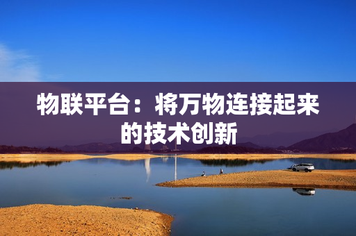 物聯(lián)平臺(tái)：將萬(wàn)物連接起來(lái)的技術(shù)創(chuàng)新