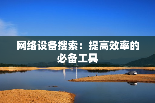 網(wǎng)絡(luò)設(shè)備搜索：提高效率的必備工具
