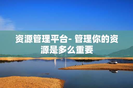 資源管理平臺- 管理你的資源是多么重要