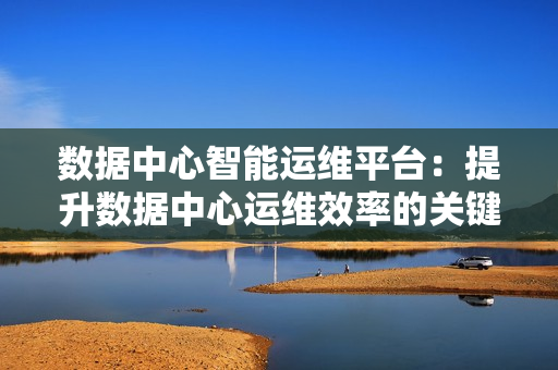 數(shù)據(jù)中心智能運(yùn)維平臺：提升數(shù)據(jù)中心運(yùn)維效率的關(guān)鍵