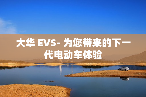 大華 EVS- 為您帶來的下一代電動(dòng)車體驗(yàn)