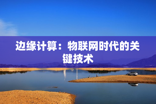 邊緣計(jì)算：物聯(lián)網(wǎng)時(shí)代的關(guān)鍵技術(shù)