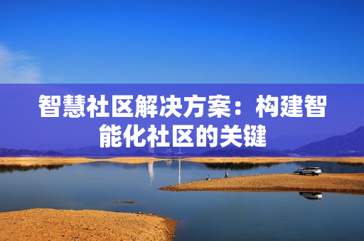 智慧社區(qū)解決方案：構(gòu)建智能化社區(qū)的關(guān)鍵