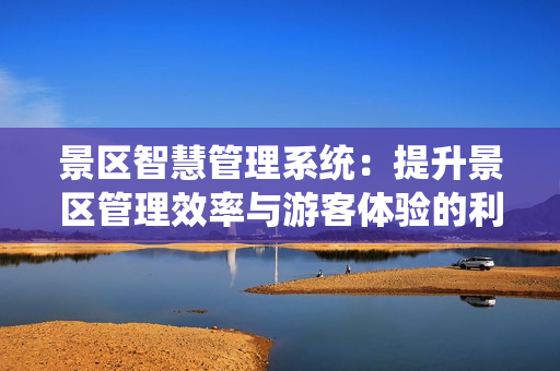 景區(qū)智慧管理系統(tǒng)：提升景區(qū)管理效率與游客體驗的利器
