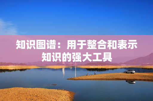 知識圖譜：用于整合和表示知識的強大工具