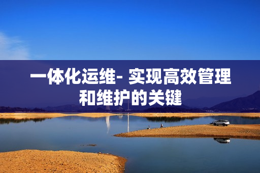 一体化运维- 实现高效管理和维护的关键