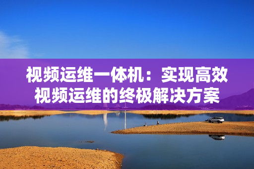 視頻運維一體機：實現(xiàn)高效視頻運維的終極解決方案