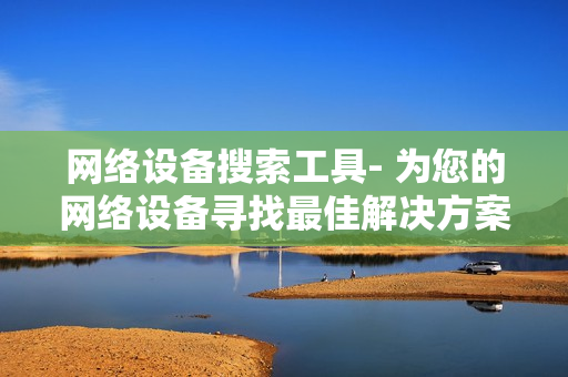 網(wǎng)絡(luò)設(shè)備搜索工具- 為您的網(wǎng)絡(luò)設(shè)備尋找最佳解決方案