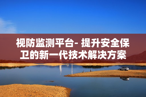 視防監(jiān)測(cè)平臺(tái)- 提升安全保衛(wèi)的新一代技術(shù)解決方案