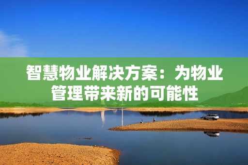 智慧物業(yè)解決方案：為物業(yè)管理帶來新的可能性