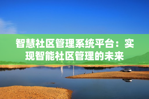 智慧社區(qū)管理系統(tǒng)平臺：實現(xiàn)智能社區(qū)管理的未來