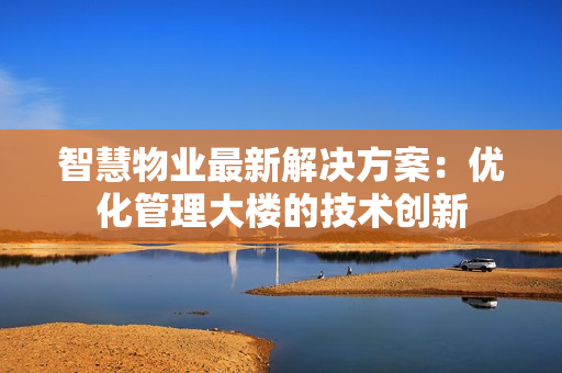 智慧物業(yè)最新解決方案：優(yōu)化管理大樓的技術(shù)創(chuàng)新