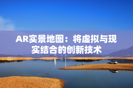 AR實(shí)景地圖：將虛擬與現(xiàn)實(shí)結(jié)合的創(chuàng)新技術(shù)