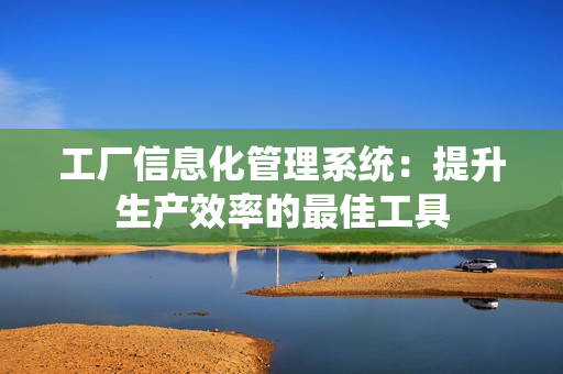 工廠信息化管理系統(tǒng)：提升生產(chǎn)效率的最佳工具