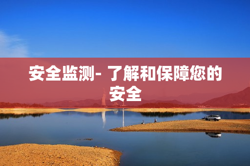 安全監(jiān)測(cè)- 了解和保障您的安全