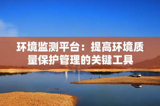 環(huán)境監(jiān)測平臺(tái)：提高環(huán)境質(zhì)量保護(hù)管理的關(guān)鍵工具