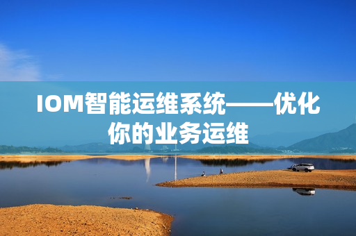 IOM智能運維系統(tǒng)——優(yōu)化你的業(yè)務(wù)運維