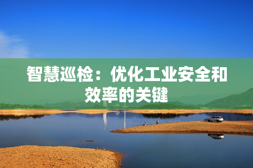 智慧巡檢：優(yōu)化工業(yè)安全和效率的關(guān)鍵