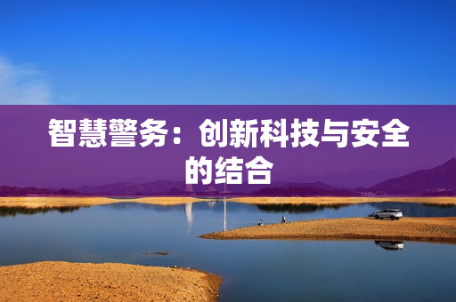智慧警務(wù)：創(chuàng)新科技與安全的結(jié)合