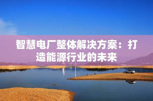 智慧電廠整體解決方案：打造能源行業(yè)的未來
