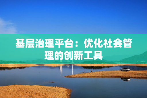 基層治理平臺：優(yōu)化社會管理的創(chuàng)新工具