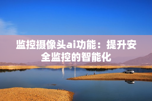 監(jiān)控?cái)z像頭ai功能：提升安全監(jiān)控的智能化
