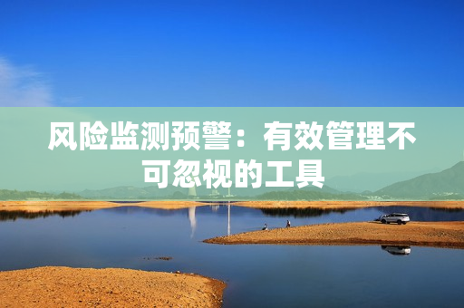 風(fēng)險(xiǎn)監(jiān)測(cè)預(yù)警：有效管理不可忽視的工具