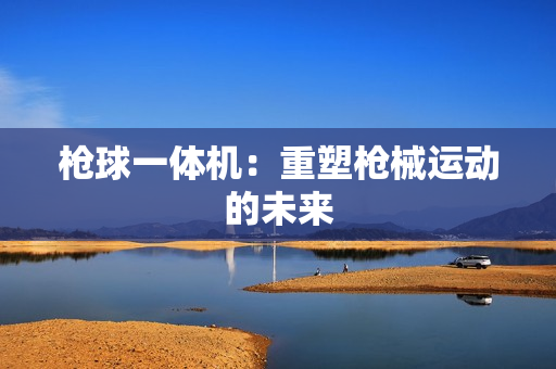 槍球一體機(jī)：重塑槍械運(yùn)動(dòng)的未來(lái)