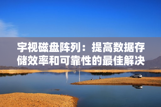 宇視磁盤(pán)陣列：提高數(shù)據(jù)存儲(chǔ)效率和可靠性的最佳解決方案