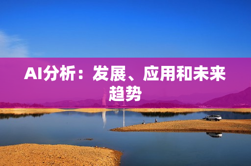 AI分析：發(fā)展、應(yīng)用和未來趨勢