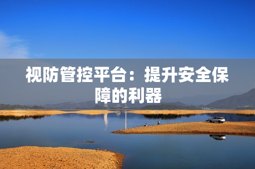 視防管控平臺(tái)：提升安全保障的利器