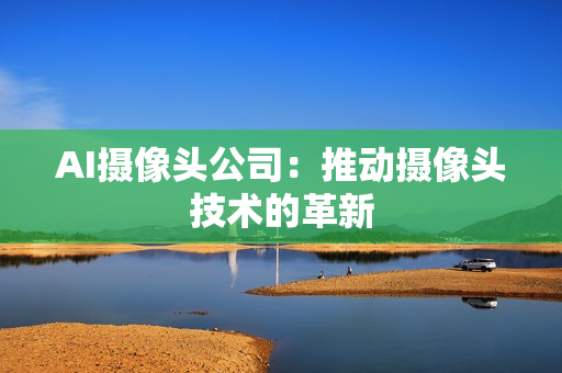 AI攝像頭公司：推動(dòng)攝像頭技術(shù)的革新