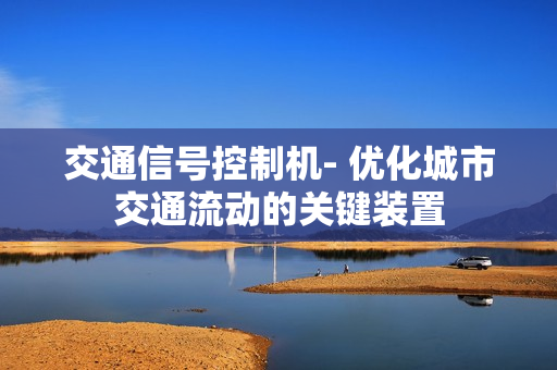 交通信號(hào)控制機(jī)- 優(yōu)化城市交通流動(dòng)的關(guān)鍵裝置