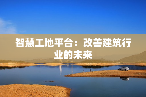 智慧工地平臺(tái)：改善建筑行業(yè)的未來