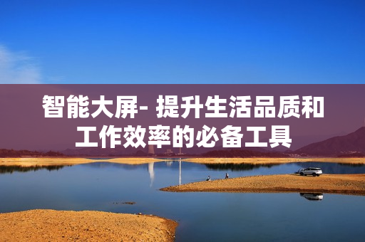 智能大屏- 提升生活品質(zhì)和工作效率的必備工具